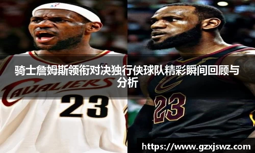 骑士詹姆斯领衔对决独行侠球队精彩瞬间回顾与分析