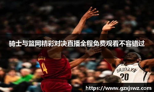 骑士与篮网精彩对决直播全程免费观看不容错过