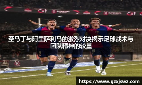 圣马丁与阿里萨利马的激烈对决揭示足球战术与团队精神的较量