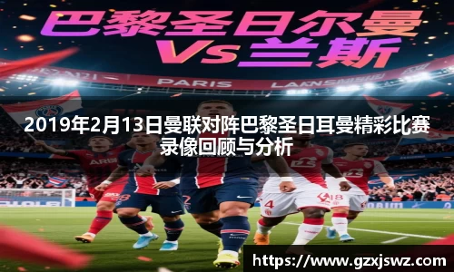 2019年2月13日曼联对阵巴黎圣日耳曼精彩比赛录像回顾与分析