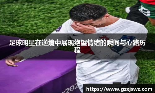 足球明星在逆境中展现绝望情绪的瞬间与心路历程
