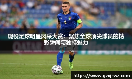 现役足球明星风采大赏：聚焦全球顶尖球员的精彩瞬间与独特魅力