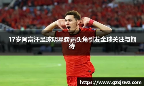 17岁阿富汗足球明星崭露头角引发全球关注与期待