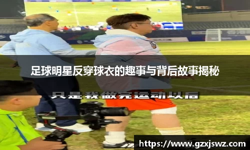 足球明星反穿球衣的趣事与背后故事揭秘