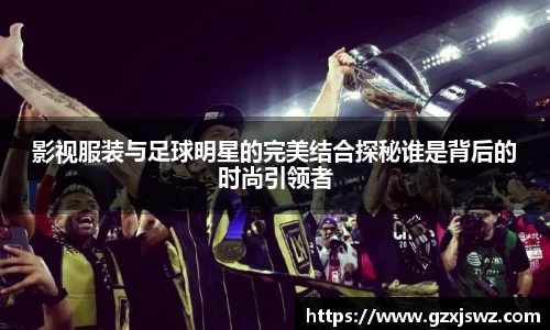影视服装与足球明星的完美结合探秘谁是背后的时尚引领者