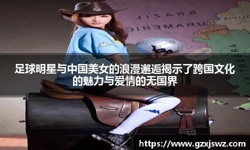 足球明星与中国美女的浪漫邂逅揭示了跨国文化的魅力与爱情的无国界