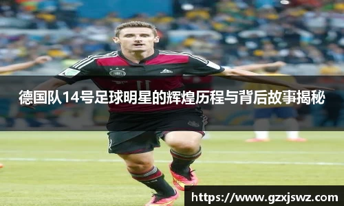 德国队14号足球明星的辉煌历程与背后故事揭秘