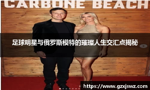 足球明星与俄罗斯模特的璀璨人生交汇点揭秘