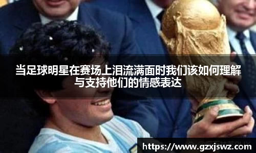 当足球明星在赛场上泪流满面时我们该如何理解与支持他们的情感表达