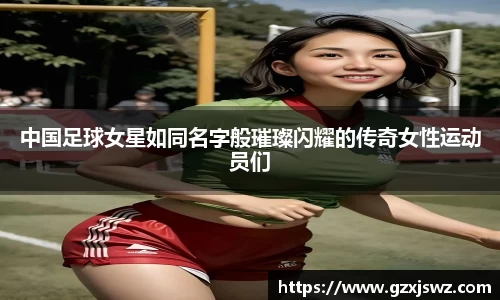 中国足球女星如同名字般璀璨闪耀的传奇女性运动员们
