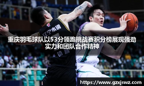 重庆羽毛球队以53分领跑挑战赛积分榜展现强劲实力和团队合作精神