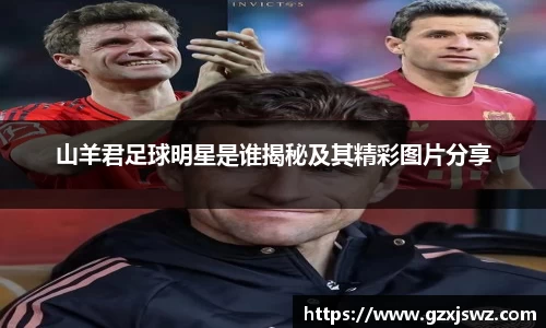 山羊君足球明星是谁揭秘及其精彩图片分享